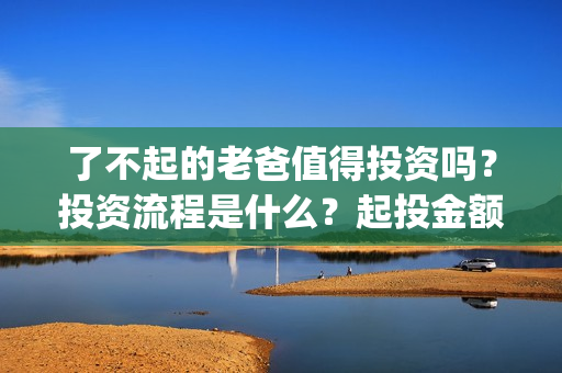 了不起的老爸值得投资吗？投资流程是什么？起投金额多少？(了不起的老爸真实原型)