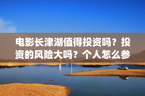 电影长津湖值得投资吗？投资的风险大吗？个人怎么参与影视投资？(电影长津湖好吗)