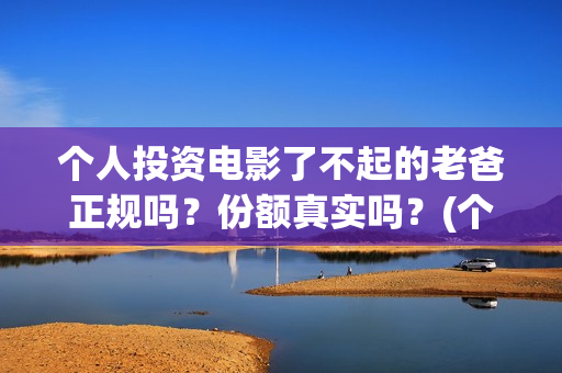 个人投资电影了不起的老爸正规吗？份额真实吗？(个人投资电影需要注意什么)