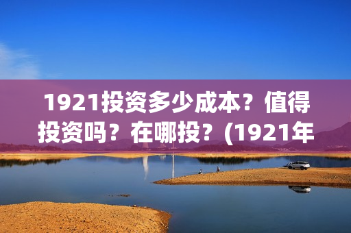 1921投资多少成本？值得投资吗？在哪投？(1921年投资什么)
