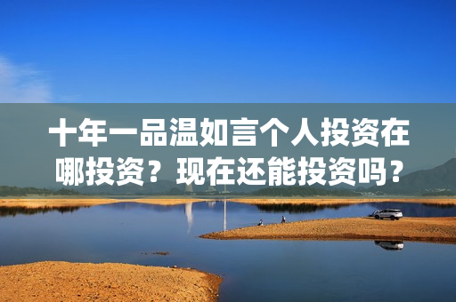 十年一品温如言个人投资在哪投资？现在还能投资吗？(十年一品温如言电影免费观看)