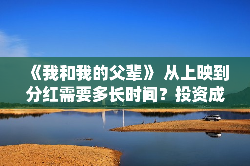 《我和我的父辈》 从上映到分红需要多长时间？投资成本多少？(《我和我的父辈》)