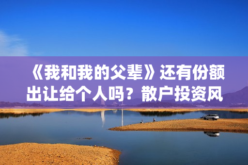 《我和我的父辈》还有份额出让给个人吗？散户投资风险大吗？(我和我的父辈演员表)