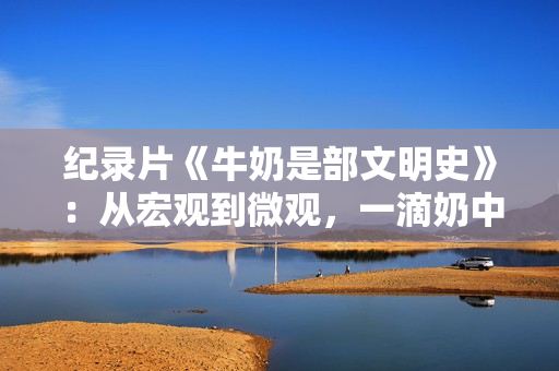 纪录片《牛奶是部文明史》：从宏观到微观，一滴奶中见文明