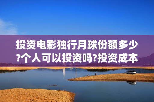 投资电影独行月球份额多少?个人可以投资吗?投资成本高吗?(独行 电影)