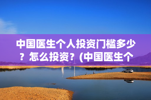 中国医生个人投资门槛多少？怎么投资？(中国医生个人投资有保障吗)