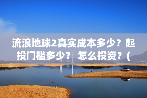 流浪地球2真实成本多少？起投门槛多少？ 怎么投资？(流浪地球真实评价)