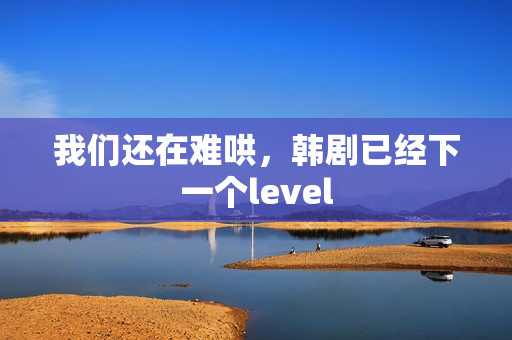 我们还在难哄，韩剧已经下一个level