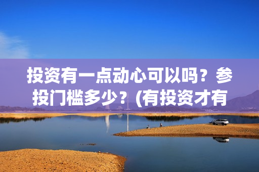 投资有一点动心可以吗？参投门槛多少？(有投资才有收获)