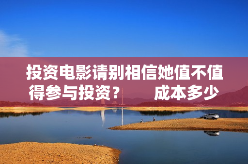 投资电影请别相信她值不值得参与投资？      成本多少？