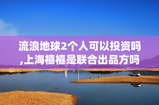 流浪地球2个人可以投资吗,上海禧禧是联合出品方吗(流浪地球个人终端版本23.45)
