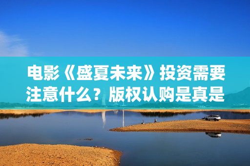 电影《盛夏未来》投资需要注意什么？版权认购是真是假？(电影《盛夏未来》演员表)