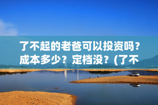 了不起的老爸可以投资吗？成本多少？定档没？(了不起的老爸 真人真事)
