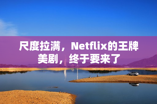 尺度拉满，Netflix的王牌美剧，终于要来了