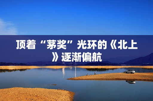 顶着“茅奖”光环的《北上》逐渐偏航