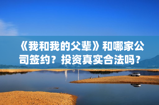 《我和我的父辈》和哪家公司签约？投资真实合法吗？(《我和我的父辈》完整版免费)