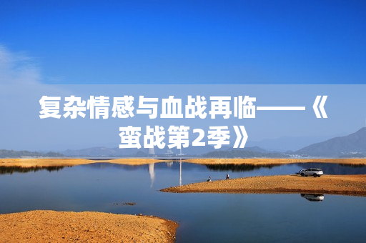 复杂情感与血战再临——《蛮战第2季》