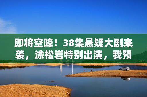 即将空降！38集悬疑大剧来袭，涂松岩特别出演，我预判：这剧能爆