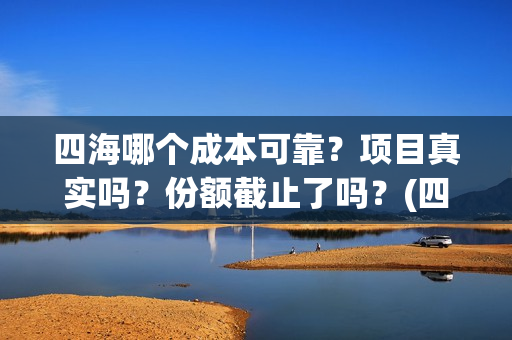 四海哪个成本可靠？项目真实吗？份额截止了吗？(四海那些)