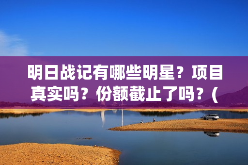 明日战记有哪些明星？项目真实吗？份额截止了吗？(明日战记有哪些人物)