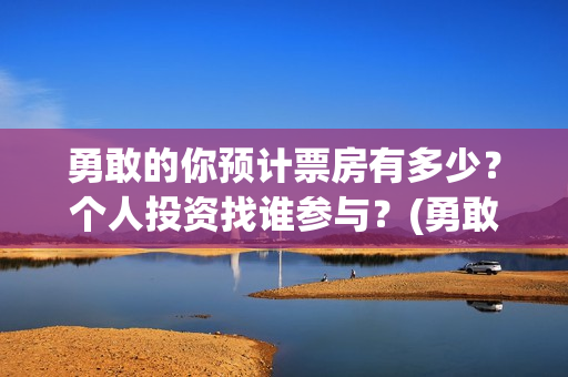 勇敢的你预计票房有多少？个人投资找谁参与？(勇敢的你预估票房)