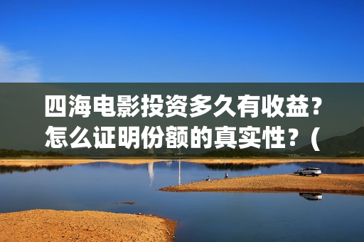 四海电影投资多久有收益？怎么证明份额的真实性？(四海电影预估票房)