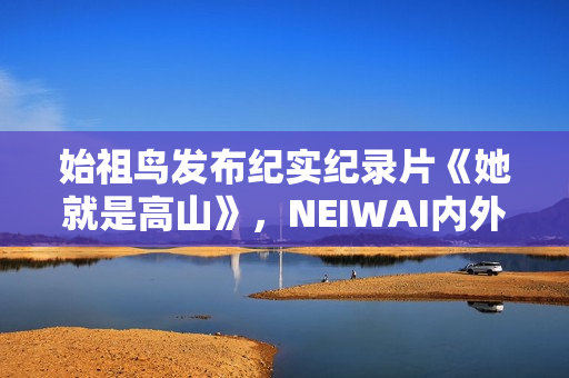 始祖鸟发布纪实纪录片《她就是高山》，NEIWAI内外上线《为身体而作》系列短片，FILA上线《明天的WOMEN》主题短片｜新风尚周报