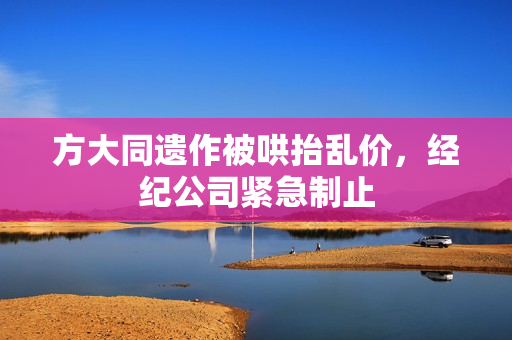 方大同遗作被哄抬乱价，经纪公司紧急制止