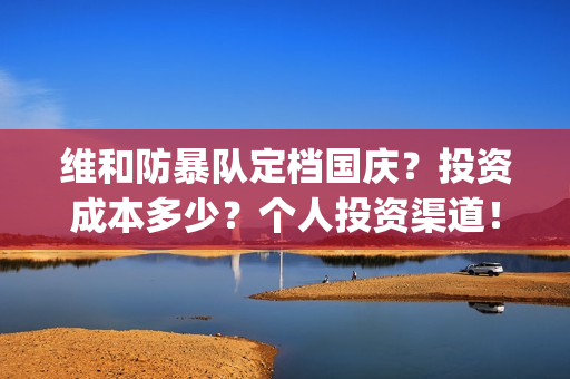 维和防暴队定档国庆？投资成本多少？个人投资渠道！(维和防暴队电影通告)