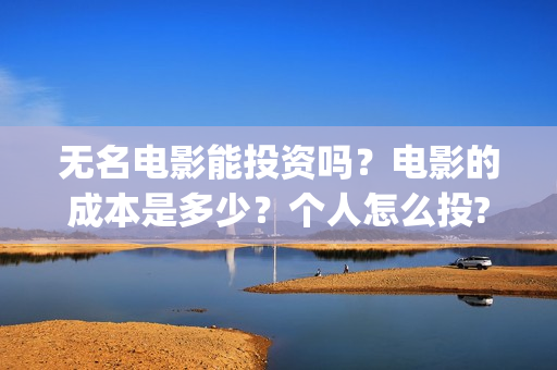 无名电影能投资吗？电影的成本是多少？个人怎么投?(无名电影投资成本)