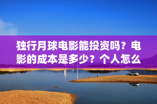 独行月球电影能投资吗？电影的成本是多少？个人怎么投？(独行月球电影能投屏吗)