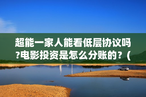 超能一家人能看低层协议吗?电影投资是怎么分账的？(超能一家人哪里能看)