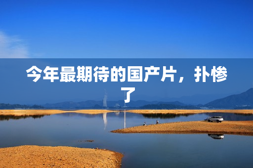 今年最期待的国产片，扑惨了