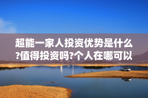 超能一家人投资优势是什么?值得投资吗?个人在哪可以投资?(超能一家人投资门槛高吗?)