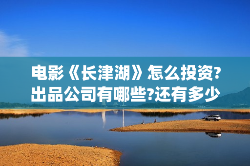 电影《长津湖》怎么投资?出品公司有哪些?还有多少投资份额?(电影《长津湖》观后感400字)