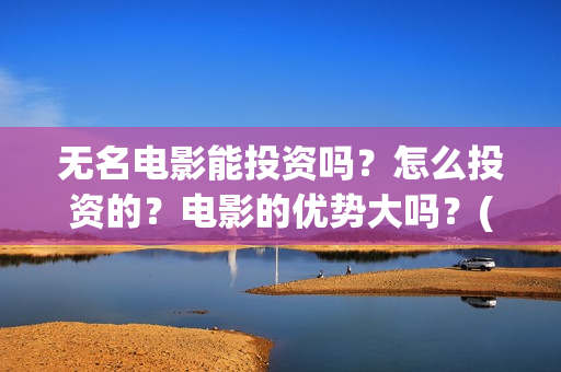 无名电影能投资吗？怎么投资的？电影的优势大吗？(无名电影投资方有哪些)