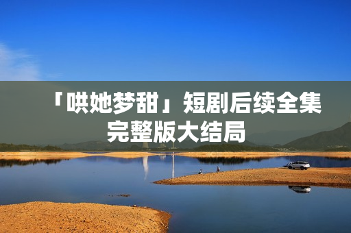 「哄她梦甜」短剧后续全集完整版大结局