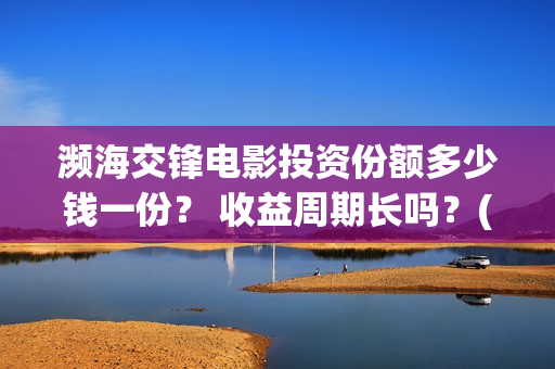 濒海交锋电影投资份额多少钱一份？ 收益周期长吗？(濒海交锋电影投资真实吗)