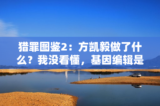 猎罪图鉴2：方凯毅做了什么？我没看懂，基因编辑是失败了吗？