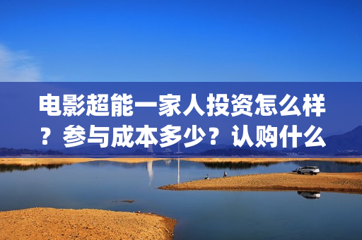 电影超能一家人投资怎么样？参与成本多少？认购什么流程？(电影超能一家人演员表)