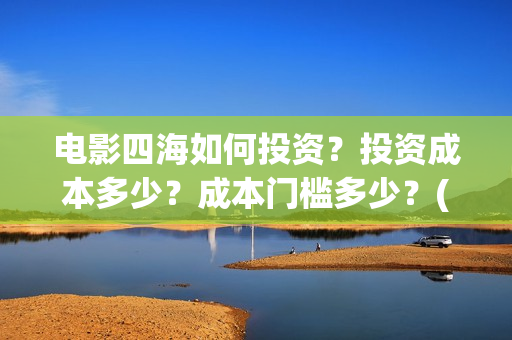 电影四海如何投资？投资成本多少？成本门槛多少？(电影四海怎么投资)