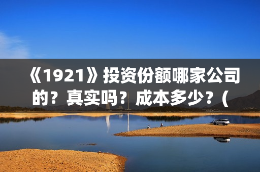 《1921》投资份额哪家公司的？真实吗？成本多少？(1921投资方是谁)