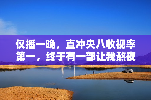 仅播一晚，直冲央八收视率第一，终于有一部让我熬夜追的都市剧了