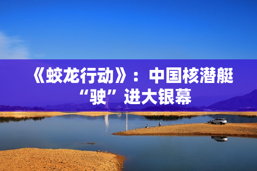 《蛟龙行动》：中国核潜艇“驶”进大银幕