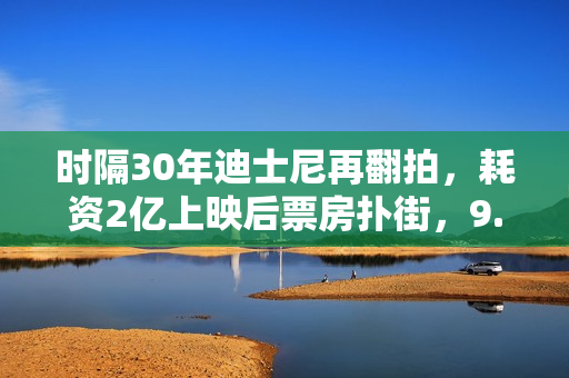 时隔30年迪士尼再翻拍，耗资2亿上映后票房扑街，9.1分神作被毁？