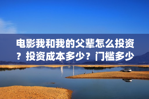 电影我和我的父辈怎么投资？投资成本多少？门槛多少？(电影我和我的父辈免费观看完整版)
