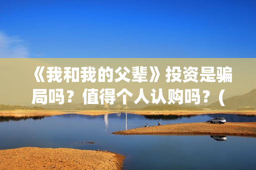 《我和我的父辈》投资是骗局吗？值得个人认购吗？(我和我的父辈《少年行》)