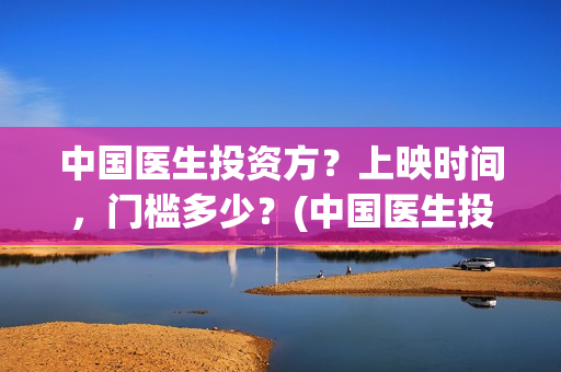 中国医生投资方？上映时间，门槛多少？(中国医生投资公司)