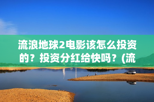 流浪地球2电影该怎么投资的？投资分红给快吗？(流浪地球2电影下载)