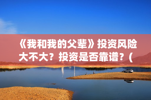 《我和我的父辈》投资风险大不大？投资是否靠谱？(我和我的父辈在线观看免费全集电视剧)